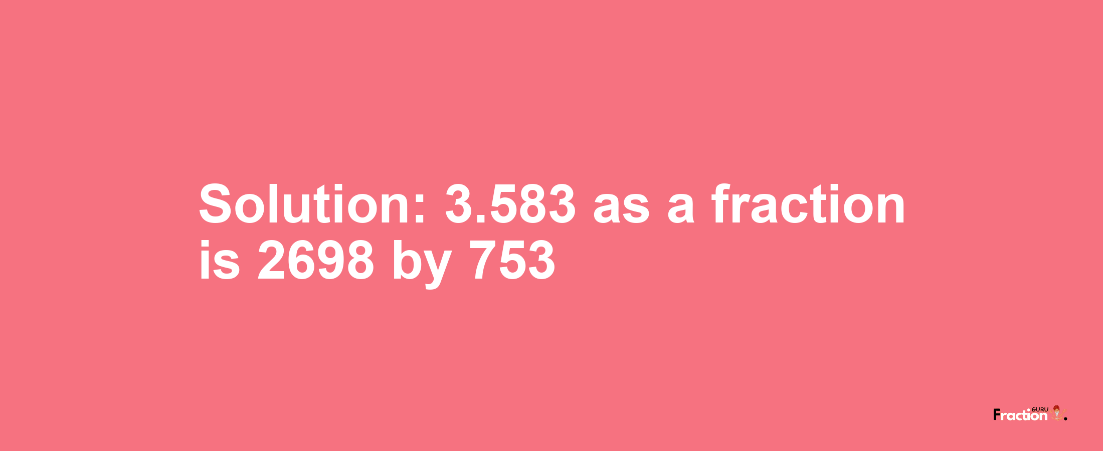 Solution:3.583 as a fraction is 2698/753